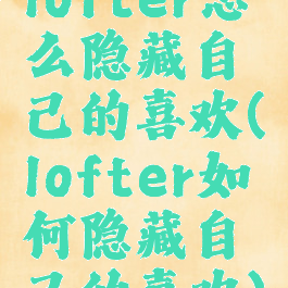 lofter怎么隐藏自己的喜欢(lofter如何隐藏自己的喜欢)