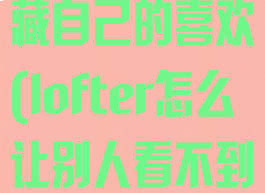 lofter怎么隐藏自己的喜欢(lofter怎么让别人看不到自己的喜欢)
