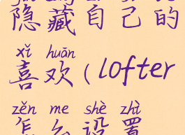 lofter怎么隐藏自己的喜欢(lofter怎么设置隐藏结局)