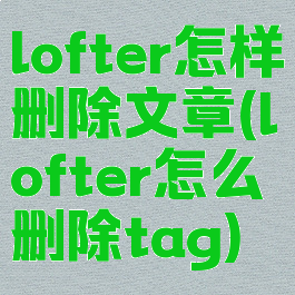 lofter怎样删除文章(lofter怎么删除tag)