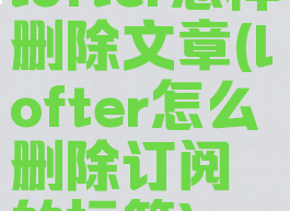 lofter怎样删除文章(lofter怎么删除订阅的标签)