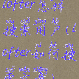 lofter怎样搜索用户(lofter如何搜索文章)
