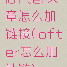 lofter文章怎么加链接(lofter怎么加外链)