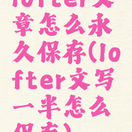 lofter文章怎么永久保存(lofter文写一半怎么保存)