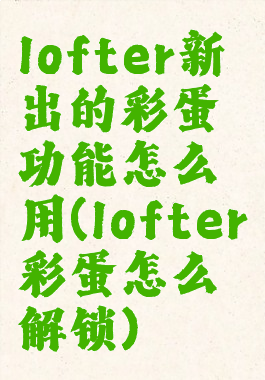 lofter新出的彩蛋功能怎么用(lofter彩蛋怎么解锁)