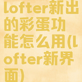 lofter新出的彩蛋功能怎么用(lofter新界面)