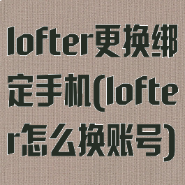 lofter更换绑定手机(lofter怎么换账号)