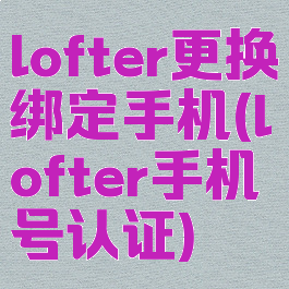 lofter更换绑定手机(lofter手机号认证)