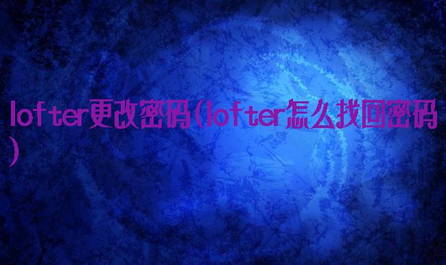 lofter更改密码(lofter怎么找回密码)