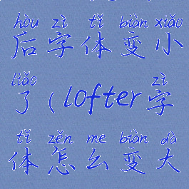 lofter更新后字体变小了(lofter字体怎么变大)