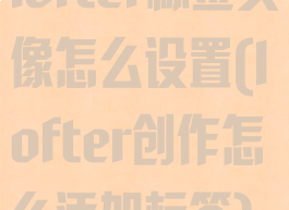 lofter标签头像怎么设置(lofter创作怎么添加标签)