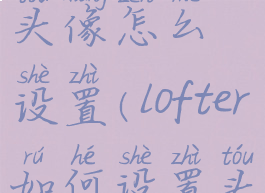 lofter标签头像怎么设置(lofter如何设置头像挂件)