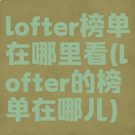 lofter榜单在哪里看(lofter的榜单在哪儿)