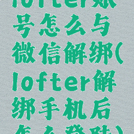 lofter账号怎么与微信解绑(lofter解绑手机后怎么登陆)
