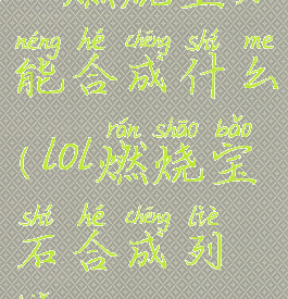 lol燃烧宝石能合成什么(lol燃烧宝石合成列表)