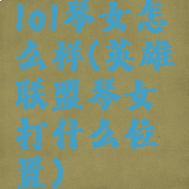 lol琴女怎么样(英雄联盟琴女打什么位置)