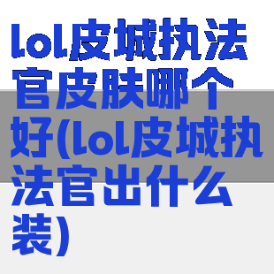 lol皮城执法官皮肤哪个好(lol皮城执法官出什么装)