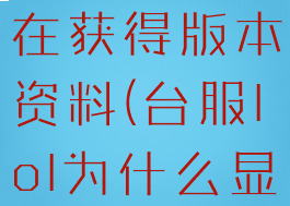 lol台服正在获得版本资料(台服lol为什么显示该地区)