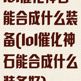 lol催化神石能合成什么装备(lol催化神石能合成什么装备好)