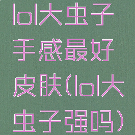 lol大虫子手感最好皮肤(lol大虫子强吗)