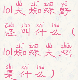 lol大蜘蛛野怪叫什么(lol蜘蛛大招是什么)