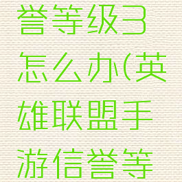 lol手游信誉等级3怎么办(英雄联盟手游信誉等级3到4)
