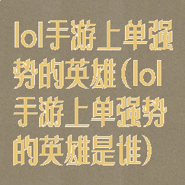 lol手游上单强势的英雄(lol手游上单强势的英雄是谁)
