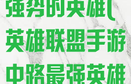 lol手游中路强势的英雄(英雄联盟手游中路最强英雄)