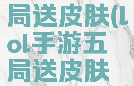 lol手游五局送皮肤(lol手游五局送皮肤多少钱)