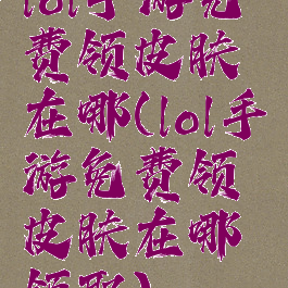 lol手游免费领皮肤在哪(lol手游免费领皮肤在哪领取)