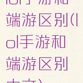 lol手游和端游区别(lol手游和端游区别中文)