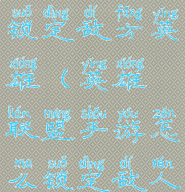 lol手游怎么锁定敌方英雄(英雄联盟手游怎么锁定敌人)