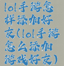 lol手游怎样添加好友(lol手游怎么添加游戏好友)