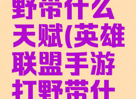 lol手游打野带什么天赋(英雄联盟手游打野带什么天赋)