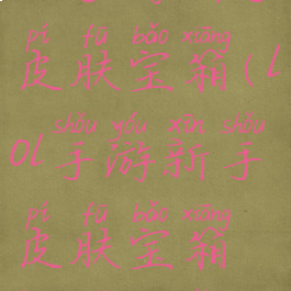 lol手游新手皮肤宝箱(lol手游新手皮肤宝箱换哪个好)