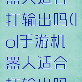 lol手游机器人适合打输出吗(lol手游机器人适合打输出吗知乎)