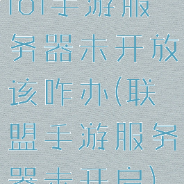 lol手游服务器未开放该咋办(联盟手游服务器未开启)