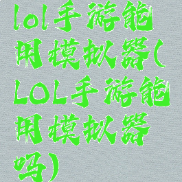 lol手游能用模拟器(LOL手游能用模拟器吗)