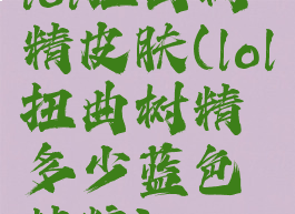 lol扭曲树精皮肤(lol扭曲树精多少蓝色精粹)