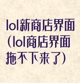 lol新商店界面(lol商店界面拖不下来了)