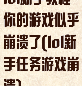 lol新手教程你的游戏似乎崩溃了(lol新手任务游戏崩溃)