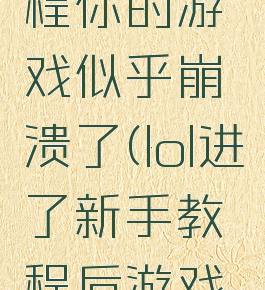 lol新手教程你的游戏似乎崩溃了(lol进了新手教程后游戏崩溃)