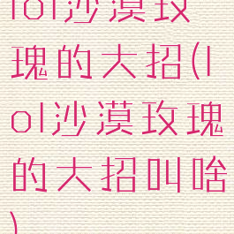 lol沙漠玫瑰的大招(lol沙漠玫瑰的大招叫啥)