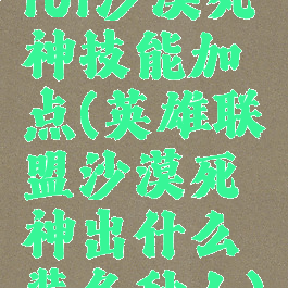 lol沙漠死神技能加点(英雄联盟沙漠死神出什么装备秒人)