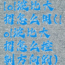 lol波比大招怎么用(lol波比大招怎么控制方向的)