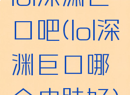 lol深渊巨口吧(lol深渊巨口哪个皮肤好)