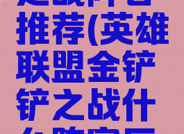 lol金铲铲之战阵容推荐(英雄联盟金铲铲之战什么阵容厉害)