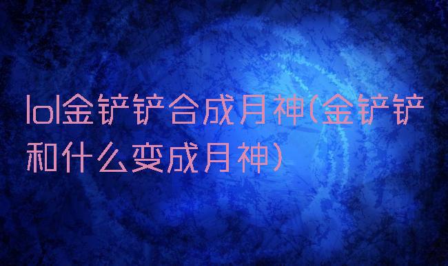 lol金铲铲合成月神(金铲铲和什么变成月神)