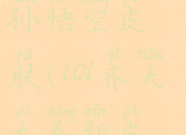 lol齐天大圣孙悟空皮肤(lol齐天大圣新皮肤)