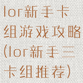 lor新手卡组游戏攻略(lor新手三卡组推荐)